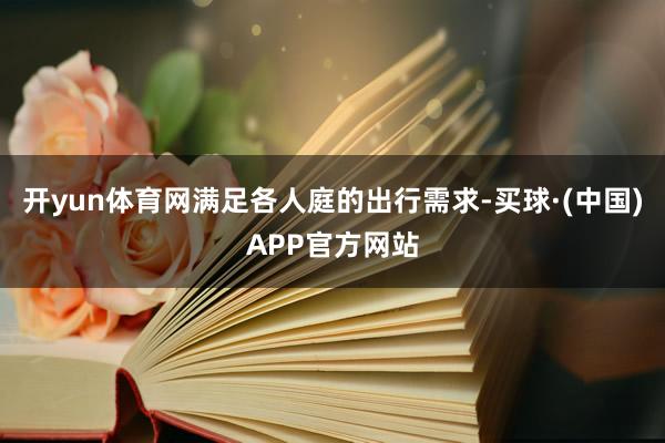 开yun体育网满足各人庭的出行需求-买球·(中国)APP官方网站