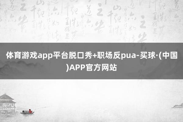 体育游戏app平台脱口秀+职场反pua-买球·(中国)APP官方网站