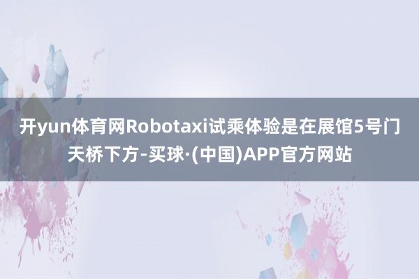 开yun体育网Robotaxi试乘体验是在展馆5号门天桥下方-买球·(中国)APP官方网站