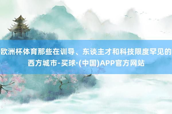 欧洲杯体育那些在训导、东谈主才和科技限度罕见的西方城市-买球·(中国)APP官方网站