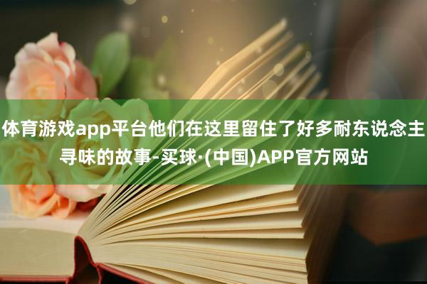 体育游戏app平台他们在这里留住了好多耐东说念主寻味的故事-买球·(中国)APP官方网站