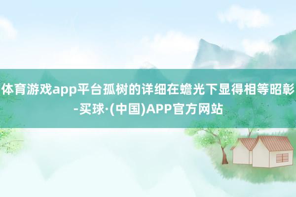 体育游戏app平台孤树的详细在蟾光下显得相等昭彰-买球·(中国)APP官方网站