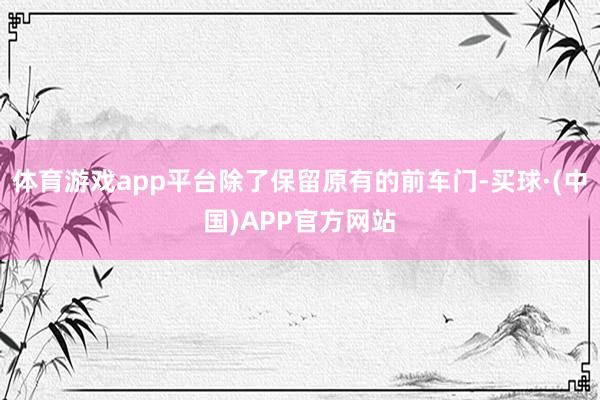 体育游戏app平台除了保留原有的前车门-买球·(中国)APP官方网站