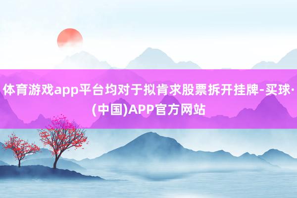 体育游戏app平台均对于拟肯求股票拆开挂牌-买球·(中国)APP官方网站