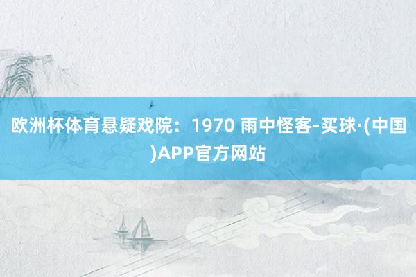 欧洲杯体育悬疑戏院：1970 雨中怪客-买球·(中国)APP官方网站