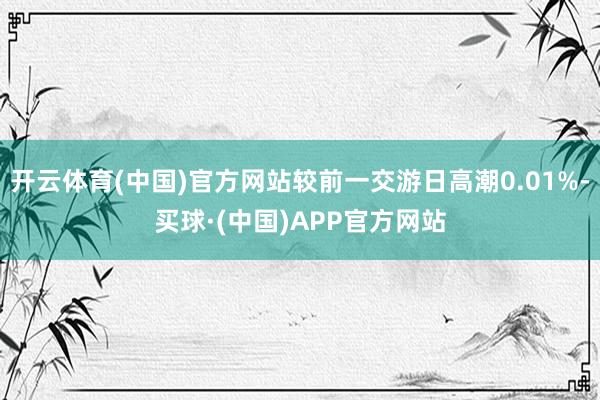 开云体育(中国)官方网站较前一交游日高潮0.01%-买球·(中国)APP官方网站