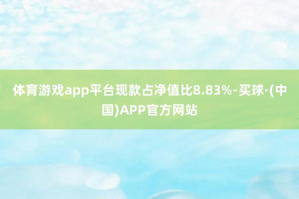 体育游戏app平台现款占净值比8.83%-买球·(中国)APP官方网站