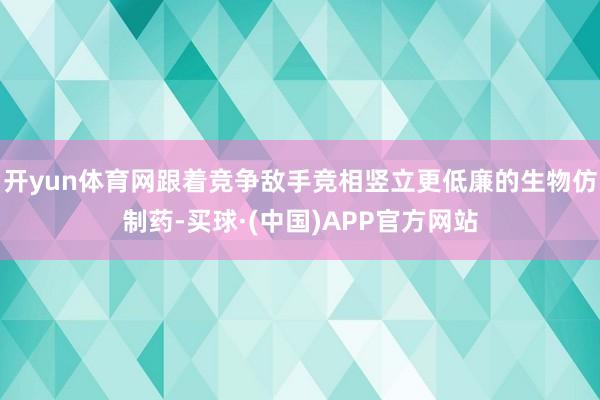 开yun体育网跟着竞争敌手竞相竖立更低廉的生物仿制药-买球·(中国)APP官方网站