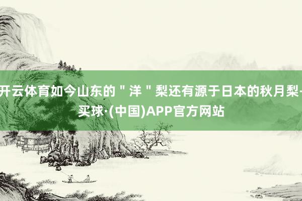 开云体育如今山东的＂洋＂梨还有源于日本的秋月梨-买球·(中国)APP官方网站