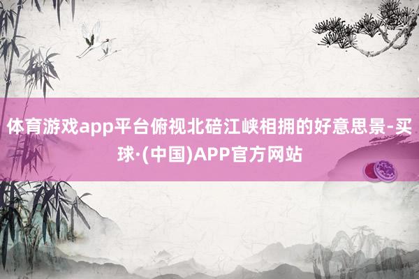 体育游戏app平台俯视北碚江峡相拥的好意思景-买球·(中国)APP官方网站