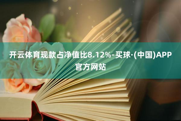 开云体育现款占净值比8.12%-买球·(中国)APP官方网站