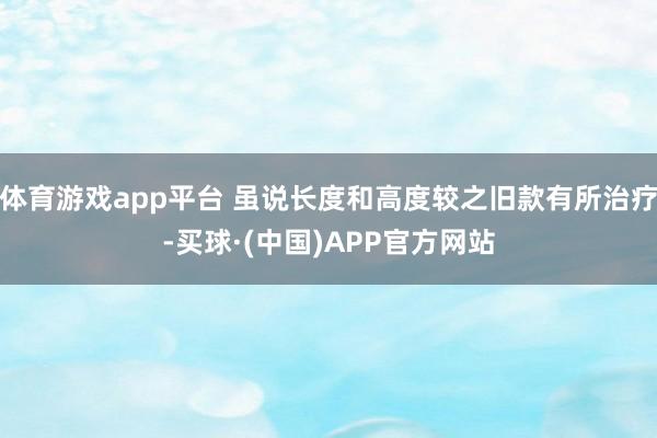 体育游戏app平台 虽说长度和高度较之旧款有所治疗-买球·(中国)APP官方网站