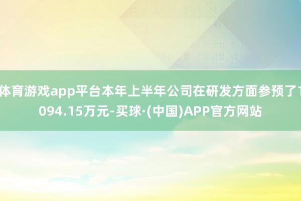 体育游戏app平台本年上半年公司在研发方面参预了1094.15万元-买球·(中国)APP官方网站