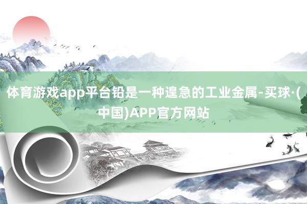 体育游戏app平台铅是一种遑急的工业金属-买球·(中国)APP官方网站