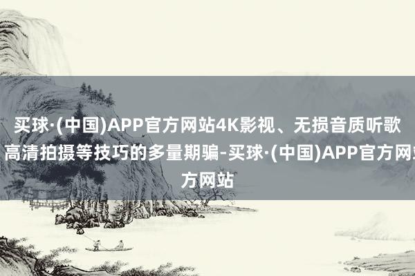 买球·(中国)APP官方网站4K影视、无损音质听歌、高清拍摄等技巧的多量期骗-买球·(中国)APP官方网站