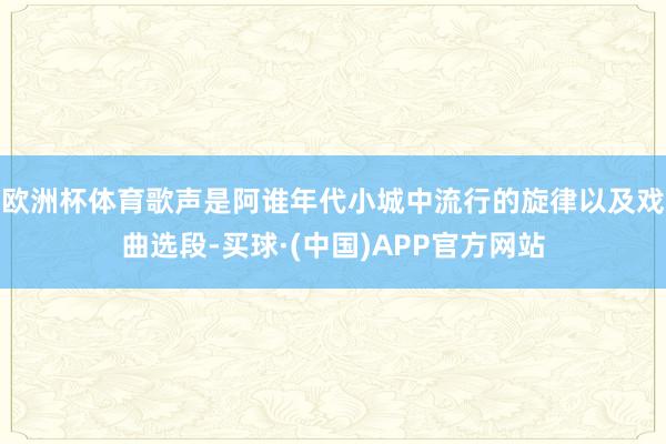 欧洲杯体育歌声是阿谁年代小城中流行的旋律以及戏曲选段-买球·(中国)APP官方网站