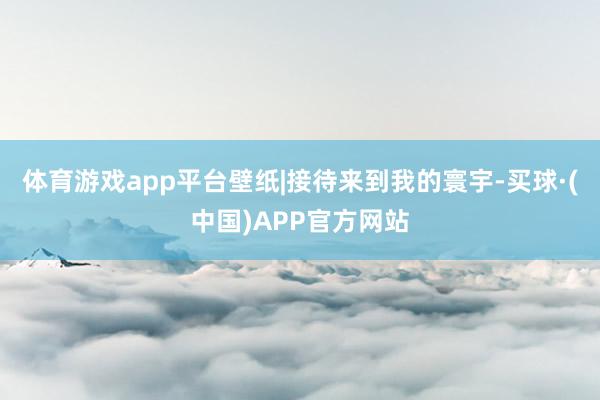 体育游戏app平台壁纸|接待来到我的寰宇-买球·(中国)APP官方网站