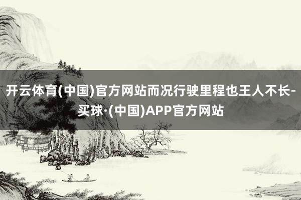 开云体育(中国)官方网站而况行驶里程也王人不长-买球·(中国)APP官方网站