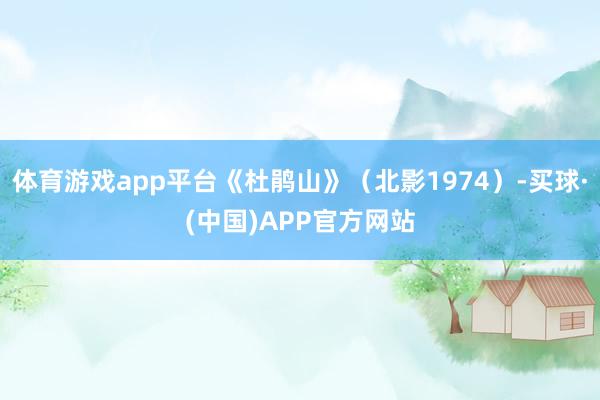 体育游戏app平台《杜鹃山》（北影1974）-买球·(中国)APP官方网站