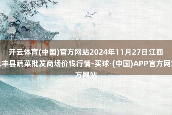 开云体育(中国)官方网站2024年11月27日江西永丰县蔬菜批发商场价钱行情-买球·(中国)APP官方网站