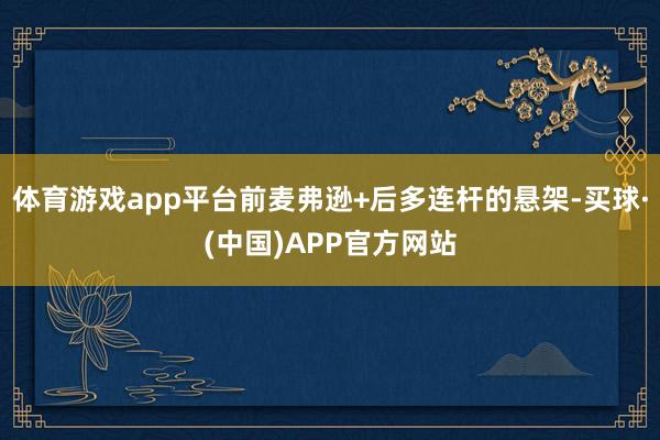 体育游戏app平台前麦弗逊+后多连杆的悬架-买球·(中国)APP官方网站