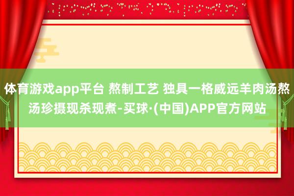 体育游戏app平台 熬制工艺 独具一格威远羊肉汤熬汤珍摄现杀现煮-买球·(中国)APP官方网站