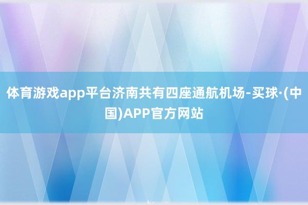 体育游戏app平台济南共有四座通航机场-买球·(中国)APP官方网站