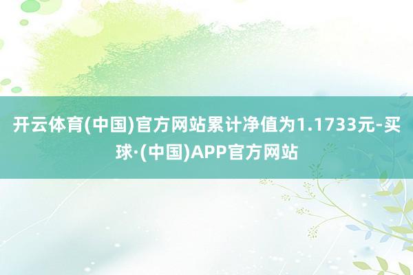 开云体育(中国)官方网站累计净值为1.1733元-买球·(中国)APP官方网站