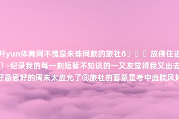 开yun体育网不愧是朱珠同款的旅社👍放佛住进大当然里 还能拍拍照📷纪录我的每一刻短暂不知谈的一又友觉得我又出去旅游了在这里渡过一个好意思好的周末太应允了⑧旅社的蓄意是考中庭院风好心爱这样的小桥活水每个