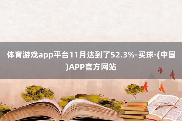 体育游戏app平台11月达到了52.3%-买球·(中国)APP官方网站