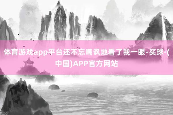 体育游戏app平台还不忘嘲讽地看了我一眼-买球·(中国)APP官方网站