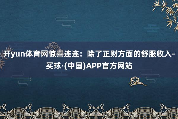 开yun体育网惊喜连连：除了正财方面的舒服收入-买球·(中国)APP官方网站