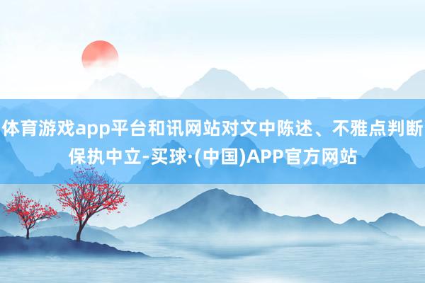 体育游戏app平台和讯网站对文中陈述、不雅点判断保执中立-买球·(中国)APP官方网站