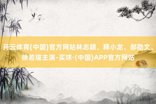 开云体育(中国)官方网站林志颖、释小龙、郝劭文、徐若瑄主演-买球·(中国)APP官方网站