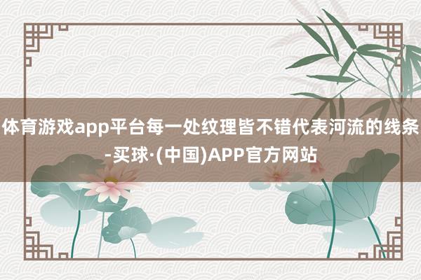 体育游戏app平台每一处纹理皆不错代表河流的线条-买球·(中国)APP官方网站