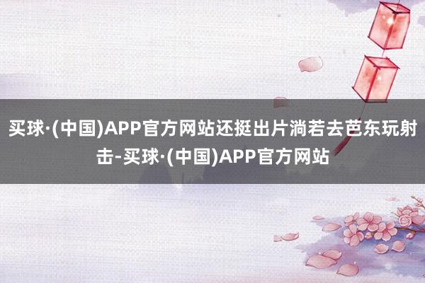 买球·(中国)APP官方网站还挺出片淌若去芭东玩射击-买球·(中国)APP官方网站