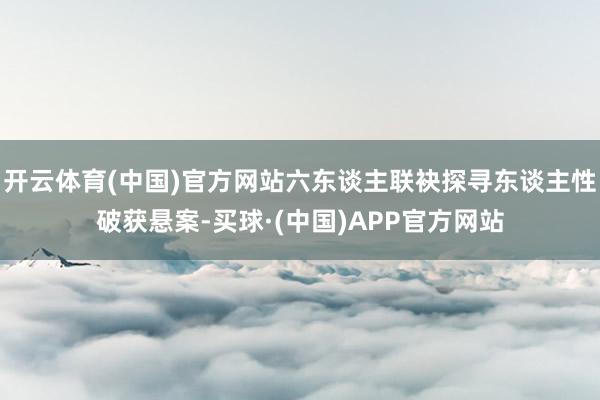 开云体育(中国)官方网站六东谈主联袂探寻东谈主性破获悬案-买球·(中国)APP官方网站