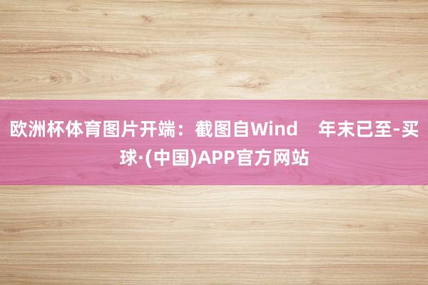 欧洲杯体育图片开端：截图自Wind    年末已至-买球·(中国)APP官方网站