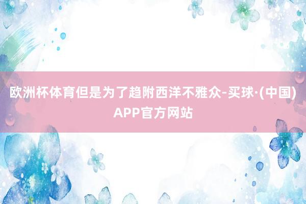 欧洲杯体育但是为了趋附西洋不雅众-买球·(中国)APP官方网站