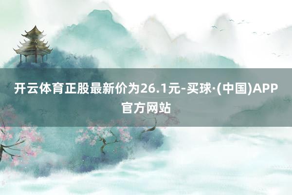 开云体育正股最新价为26.1元-买球·(中国)APP官方网站