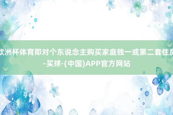 欧洲杯体育即对个东说念主购买家庭独一或第二套住房-买球·(中国)APP官方网站