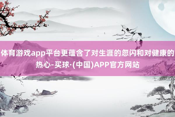 体育游戏app平台更蕴含了对生涯的忽闪和对健康的热心-买球·(中国)APP官方网站