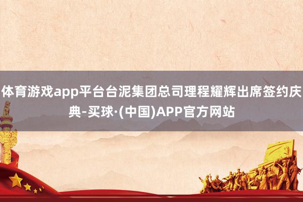 体育游戏app平台台泥集团总司理程耀辉出席签约庆典-买球·(中国)APP官方网站