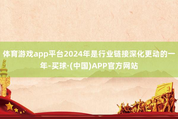 体育游戏app平台2024年是行业链接深化更动的一年-买球·(中国)APP官方网站