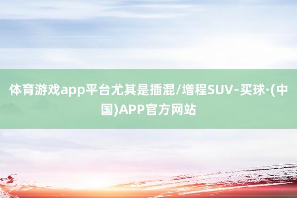 体育游戏app平台尤其是插混/增程SUV-买球·(中国)APP官方网站