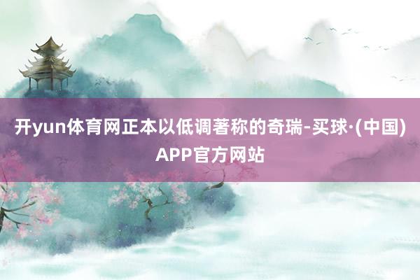 开yun体育网正本以低调著称的奇瑞-买球·(中国)APP官方网站