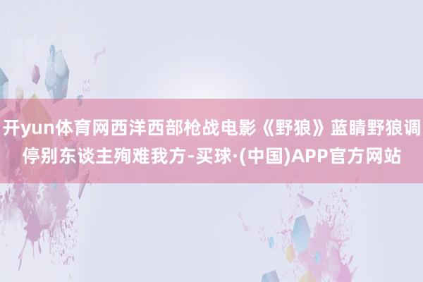 开yun体育网西洋西部枪战电影《野狼》蓝睛野狼调停别东谈主殉难我方-买球·(中国)APP官方网站