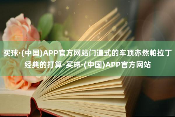 买球·(中国)APP官方网站门道式的车顶亦然帕拉丁经典的打算-买球·(中国)APP官方网站