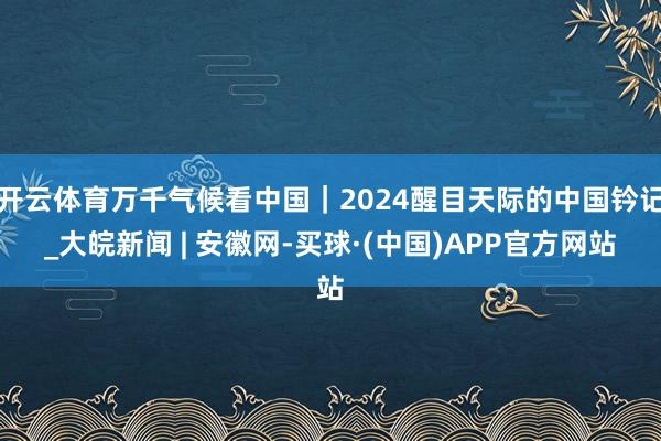 开云体育万千气候看中国｜2024醒目天际的中国钤记_大皖新闻 | 安徽网-买球·(中国)APP官方网站