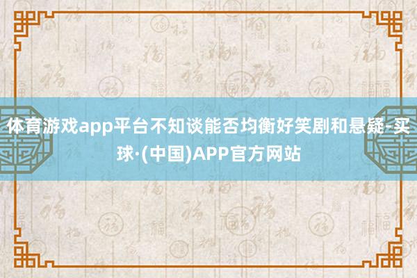 体育游戏app平台不知谈能否均衡好笑剧和悬疑-买球·(中国)APP官方网站